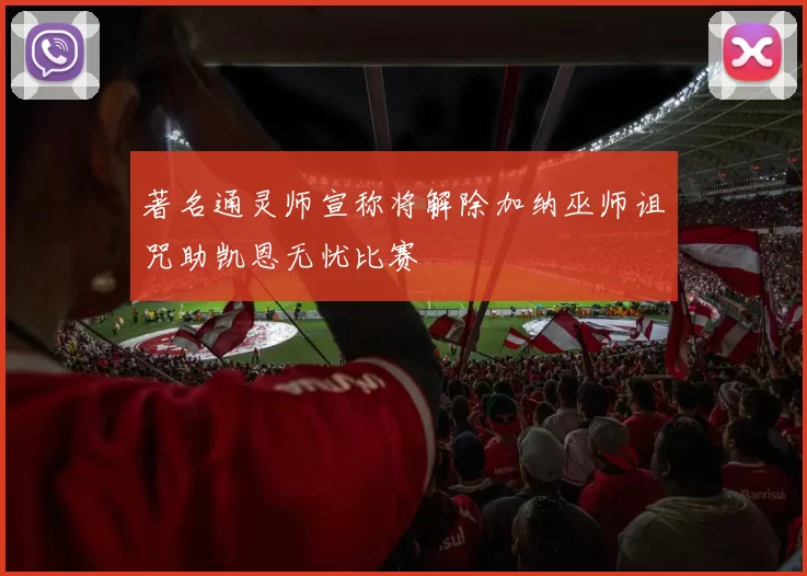 著名通灵师宣称将解除加纳巫师诅咒助凯恩无忧比赛