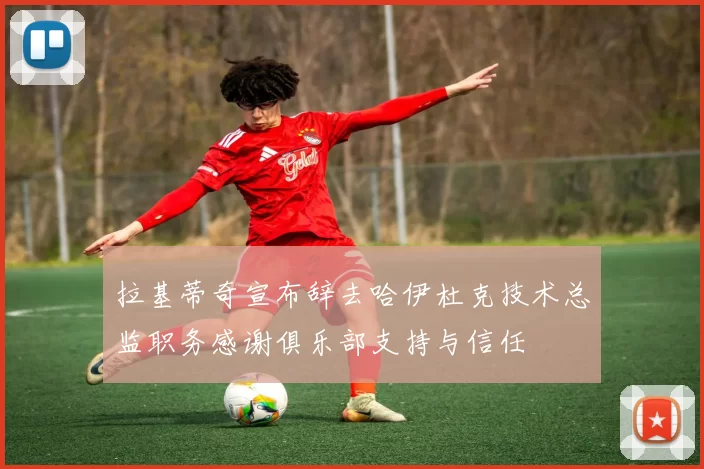 拉基蒂奇宣布辞去哈伊杜克技术总监职务感谢俱乐部支持与信任
