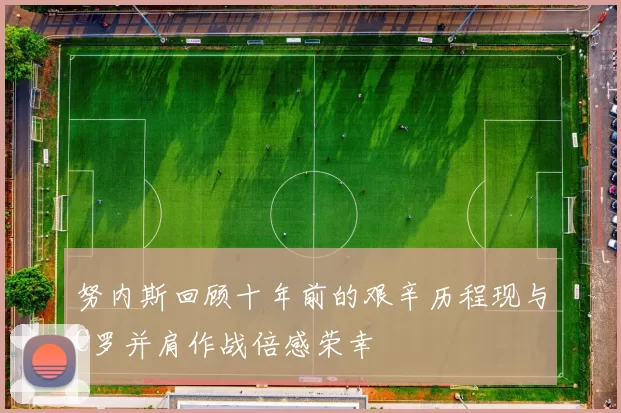努内斯回顾十年前的艰辛历程现与C罗并肩作战倍感荣幸