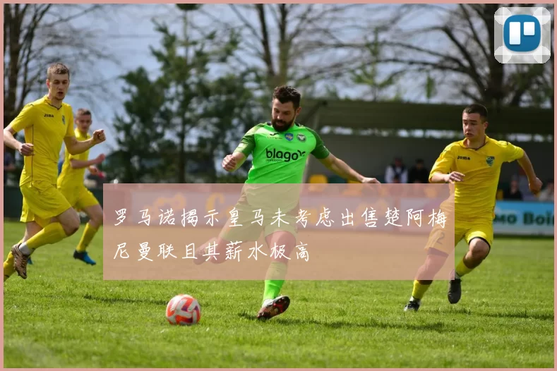 罗马诺揭示皇马未考虑出售楚阿梅尼曼联且其薪水极高