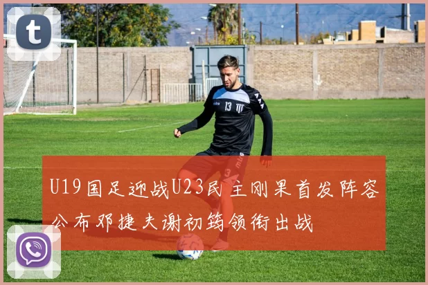 U19国足迎战U23民主刚果首发阵容公布邓捷夫谢初筠领衔出战
