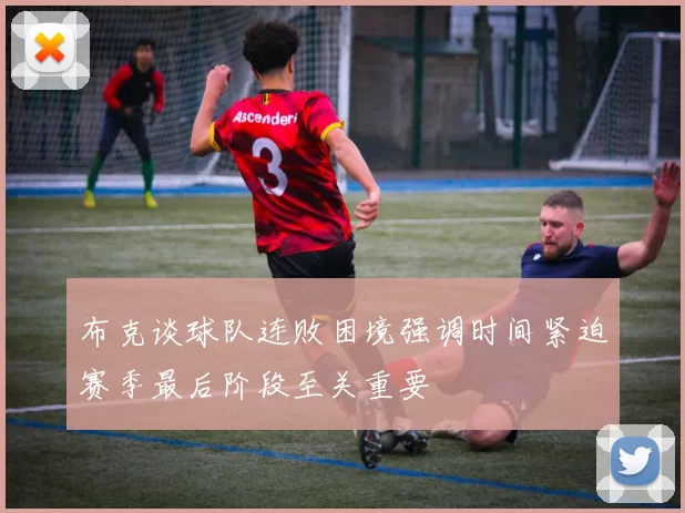 布克谈球队连败困境强调时间紧迫赛季最后阶段至关重要