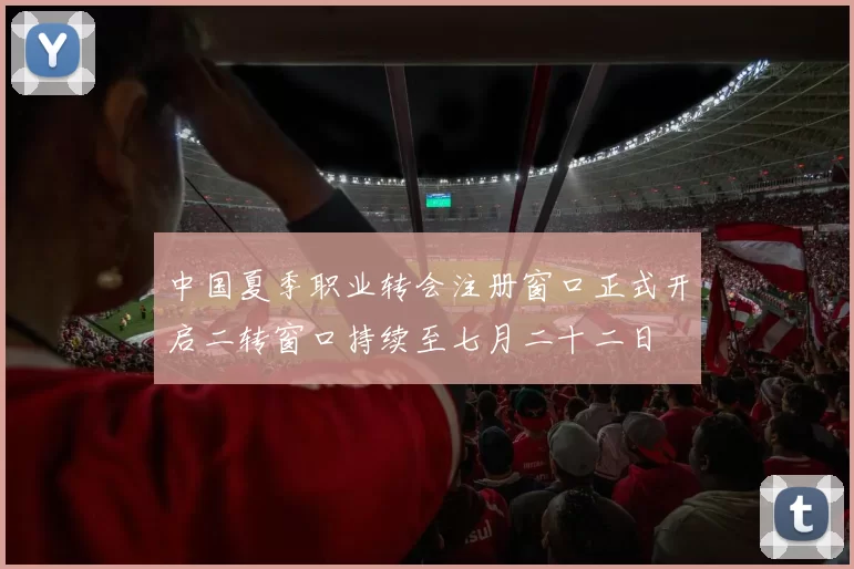 中国夏季职业转会注册窗口正式开启二转窗口持续至七月二十二日
