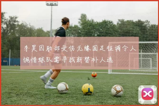 李昊因肋部受伤无缘国足征调令人惋惜球队需寻找新替补人选
