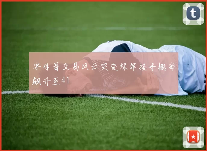 字母哥交易风云突变绿军接手概率飙升至41