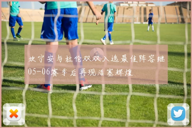 坎宁安与杜伦双双入选最佳阵容继05-06赛季后再现活塞辉煌