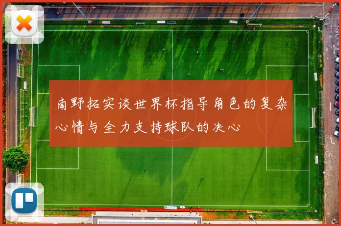 南野拓实谈世界杯指导角色的复杂心情与全力支持球队的决心