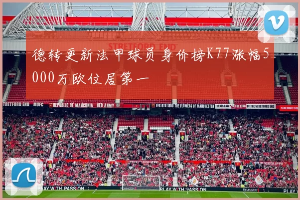 德转更新法甲球员身价榜K77涨幅5000万欧位居第一