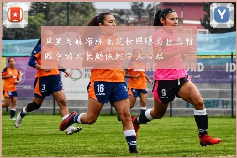 库里与妹布林克定妆照曝光杜兰特眼中的大长腿依然令人心动