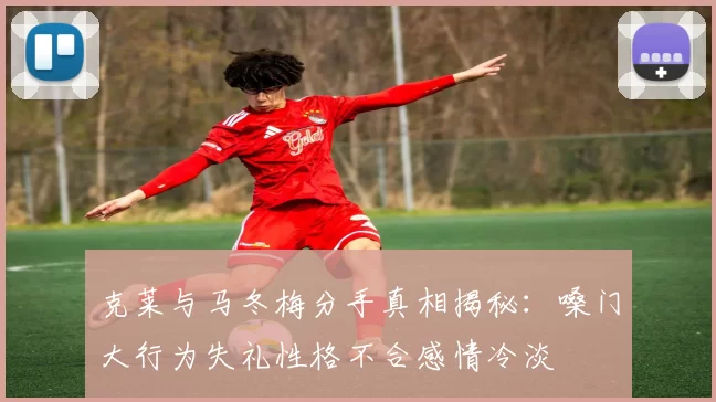 克莱与马冬梅分手真相揭秘：嗓门大行为失礼性格不合感情冷淡