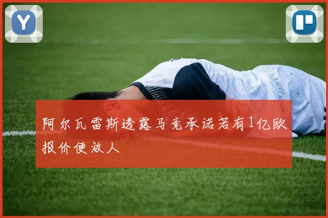 阿尔瓦雷斯透露马竞承诺若有1亿欧报价便放人