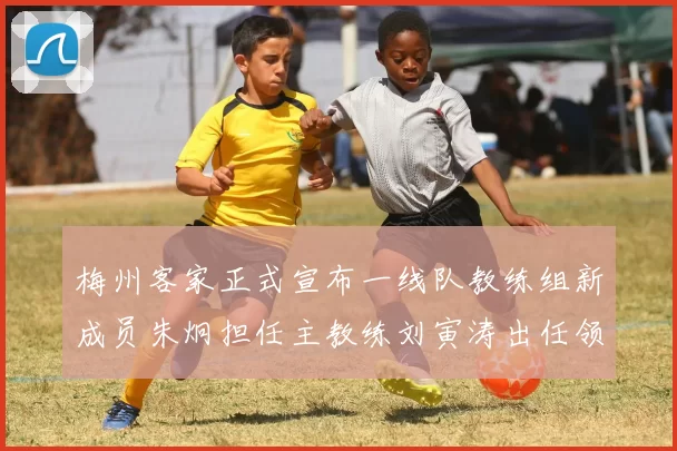 梅州客家正式宣布一线队教练组新成员朱炯担任主教练刘寅涛出任领队