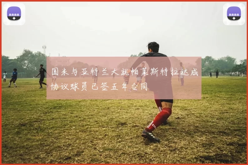 国米与亚特兰大就帕莱斯特拉达成协议球员已签五年合同