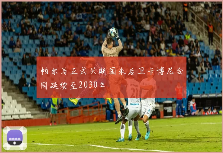 帕尔马正式买断国米后卫卡博尼合同延续至2030年