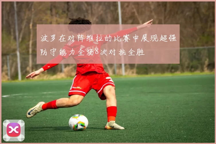 波罗在对阵维拉的比赛中展现超强防守能力全场8次对抗全胜