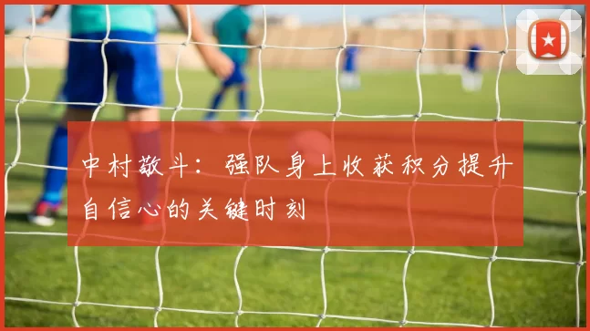 中村敬斗:强队身上收获积分提升自信心的关键时刻