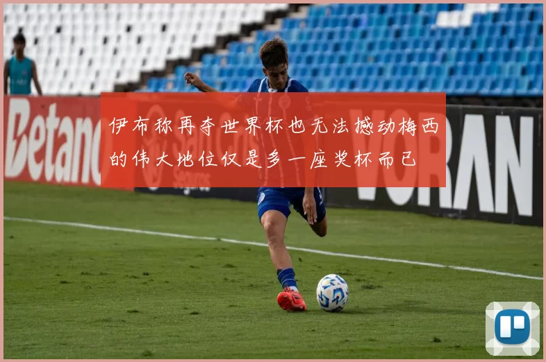 伊布称再夺世界杯也无法撼动梅西的伟大地位仅是多一座奖杯而已