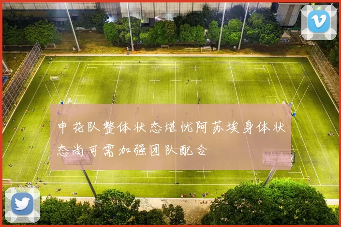 申花队整体状态堪忧阿苏埃身体状态尚可需加强团队配合