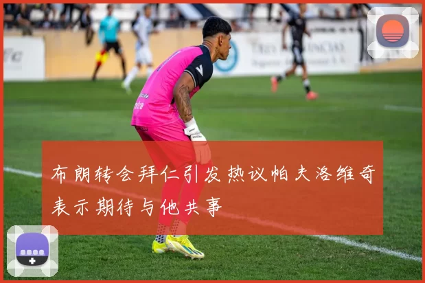 布朗转会拜仁引发热议帕夫洛维奇表示期待与他共事