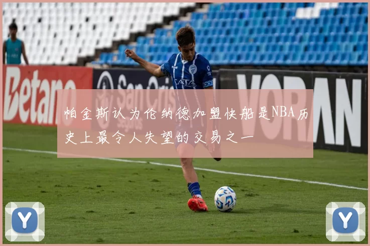帕金斯认为伦纳德加盟快船是NBA历史上最令人失望的交易之一