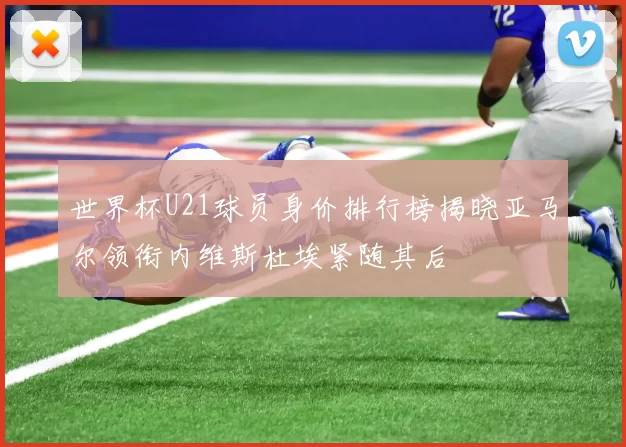 世界杯U21球员身价排行榜揭晓亚马尔领衔内维斯杜埃紧随其后