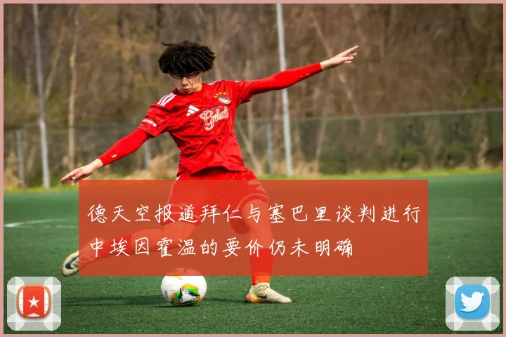 德天空报道拜仁与塞巴里谈判进行中埃因霍温的要价仍未明确